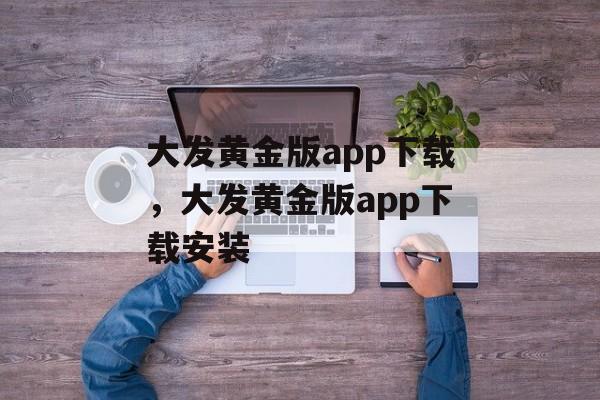 大发黄金版app下载，大发黄金版app下载安装