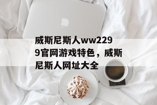 威斯尼斯人ww2299官网游戏特色，威斯尼斯人网址大全