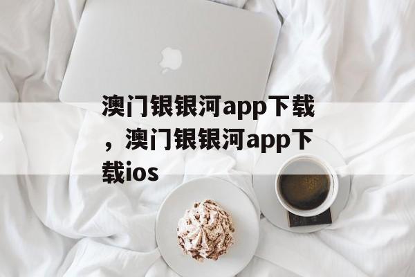 澳门银银河app下载，澳门银银河app下载ios