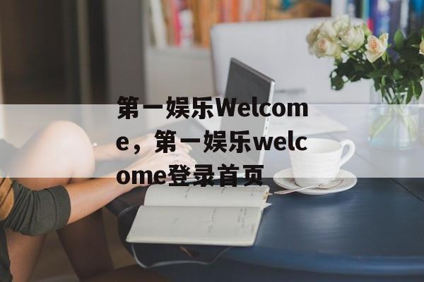 第一娱乐Welcome，第一娱乐welcome登录首页