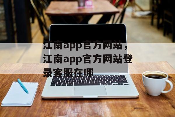 江南app官方网站，江南app官方网站登录客服在哪