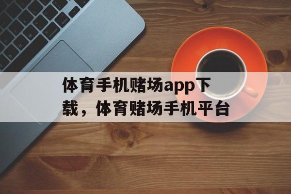 体育手机赌场app下载，体育赌场手机平台