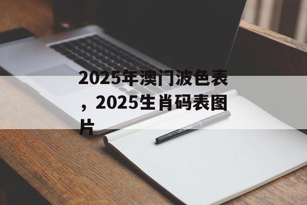 2025年澳门波色表，2025生肖码表图片