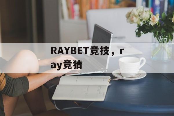 RAYBET竞技，ray竞猜