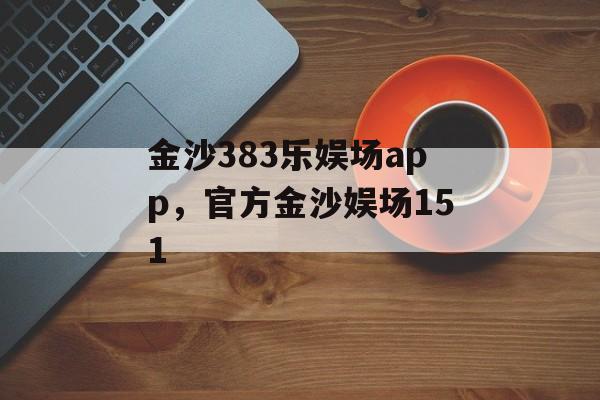 金沙383乐娱场app，官方金沙娱场151