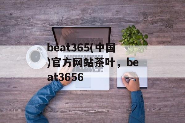 beat365(中国)官方网站茶叶，beat3656