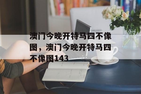 澳门今晚开特马四不像图，澳门今晚开特马四不像图143