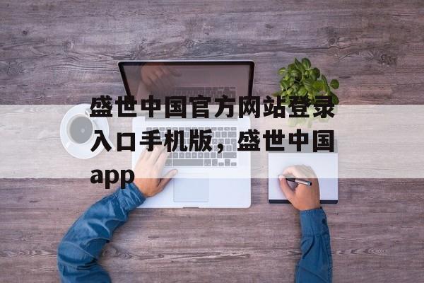 盛世中国官方网站登录入口手机版，盛世中国app