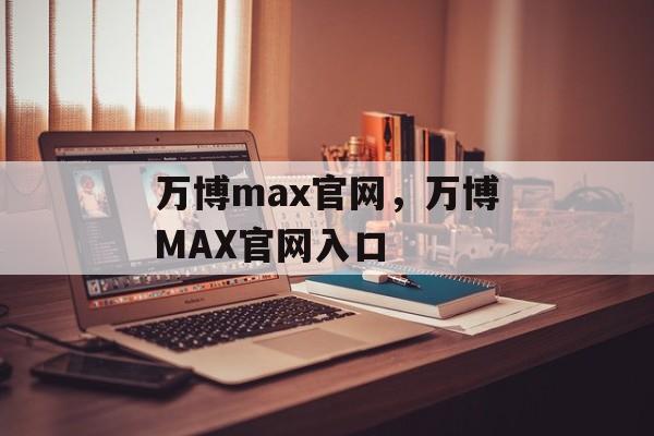 万博max官网，万博MAX官网入口