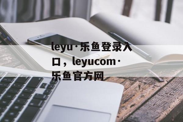 leyu·乐鱼登录入口，leyucom·乐鱼官方网