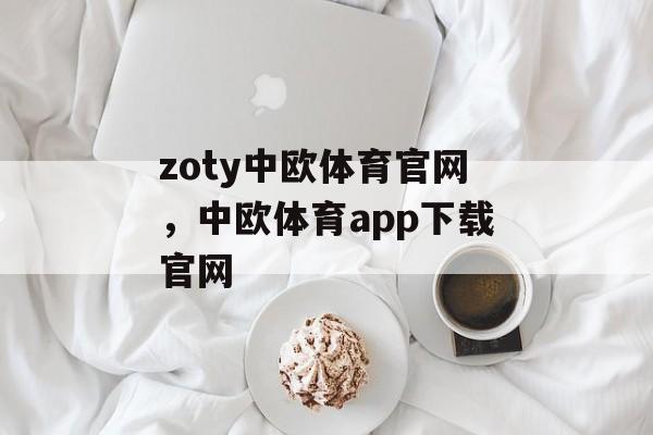 zoty中欧体育官网，中欧体育app下载官网