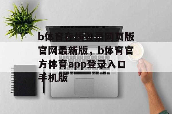 b体育在线登录网页版官网最新版，b体育官方体育app登录入口手机版