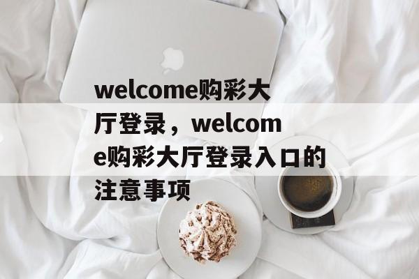 welcome购彩大厅登录，welcome购彩大厅登录入口的注意事项