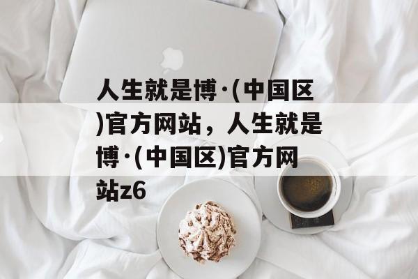 人生就是博·(中国区)官方网站，人生就是博·(中国区)官方网站z6